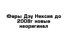 Фары Дэу Нексия до 2008г новые неоригинал